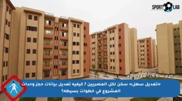 «تعديل سهل» سكن لكل المصريين 7 كيفية تعديل بيانات حجز وحدات المشروع في خطوات بسيطة؟
